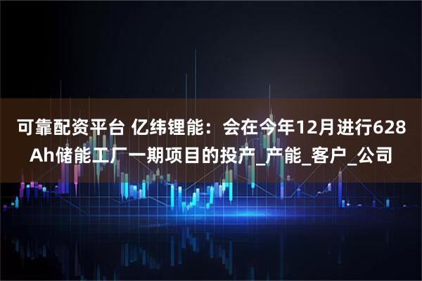 可靠配资平台 亿纬锂能：会在今年12月进行628Ah储能工厂一期项目的投产_产能_客户_公司