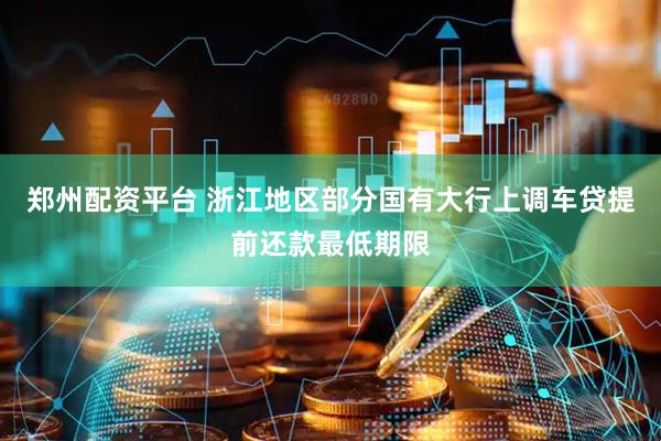 郑州配资平台 浙江地区部分国有大行上调车贷提前还款最低期限