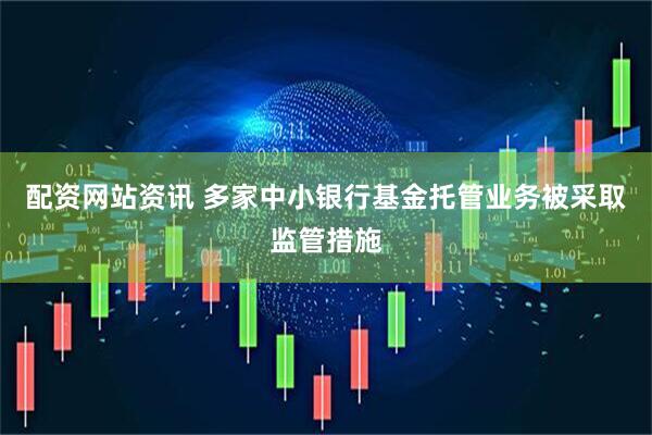 配资网站资讯 多家中小银行基金托管业务被采取监管措施