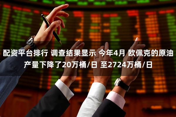 配资平台排行 调查结果显示 今年4月 欧佩克的原油产量下降了20万桶/日 至2724万桶/日