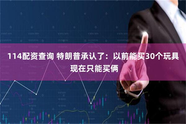 114配资查询 特朗普承认了：以前能买30个玩具 现在只能买俩