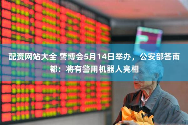 配资网站大全 警博会5月14日举办，公安部答南都：将有警用机器人亮相