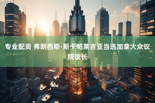 专业配资 弗朗西斯·斯卡帕莱吉亚当选加拿大众议院议长