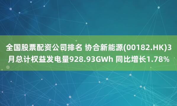 全国股票配资公司排名 协合新能源(00182.HK)3月总计权益发电量928.93GWh 同比增长1.78%