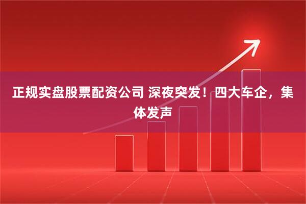 正规实盘股票配资公司 深夜突发！四大车企，集体发声