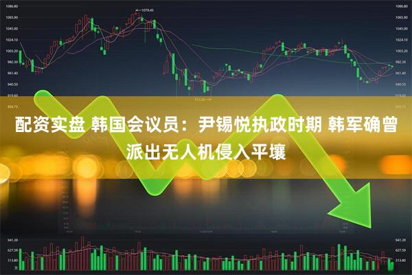 配资实盘 韩国会议员：尹锡悦执政时期 韩军确曾派出无人机侵入平壤
