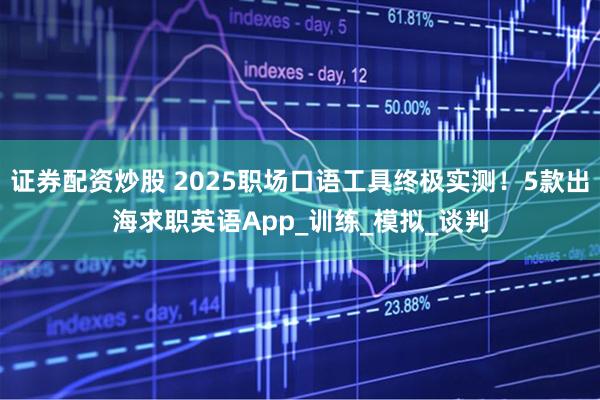 证券配资炒股 2025职场口语工具终极实测！5款出海求职英语App_训练_模拟_谈判