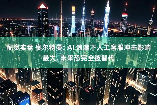 配资实盘 奥尔特曼: AI 浪潮下人工客服冲击影响最大, 未来恐完全被替代
