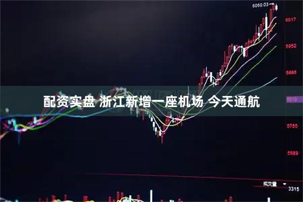 配资实盘 浙江新增一座机场 今天通航