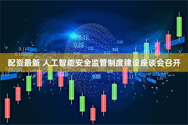 配资最新 人工智能安全监管制度建设座谈会召开