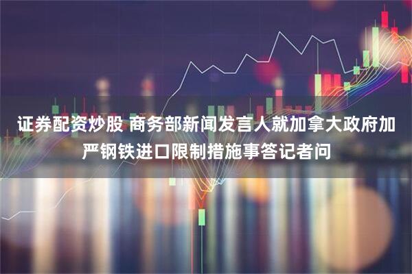 证券配资炒股 商务部新闻发言人就加拿大政府加严钢铁进口限制措施事答记者问