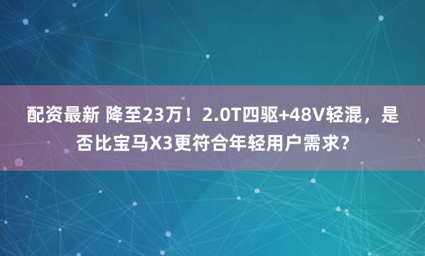 配资最新 降至23万！2.0T四驱+48V轻混，是否比宝马X3更符合年轻用户需求？