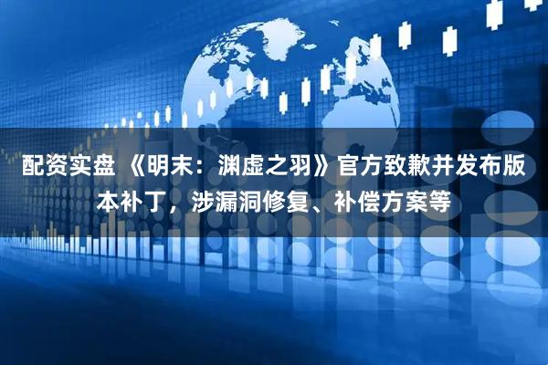 配资实盘 《明末：渊虚之羽》官方致歉并发布版本补丁，涉漏洞修复、补偿方案等