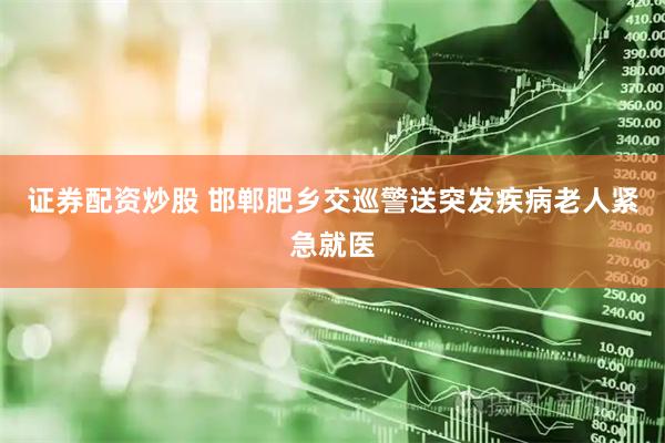 证券配资炒股 邯郸肥乡交巡警送突发疾病老人紧急就医
