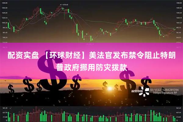 配资实盘 【环球财经】美法官发布禁令阻止特朗普政府挪用防灾拨款