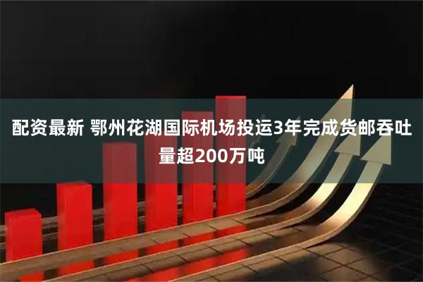 配资最新 鄂州花湖国际机场投运3年完成货邮吞吐量超200万吨