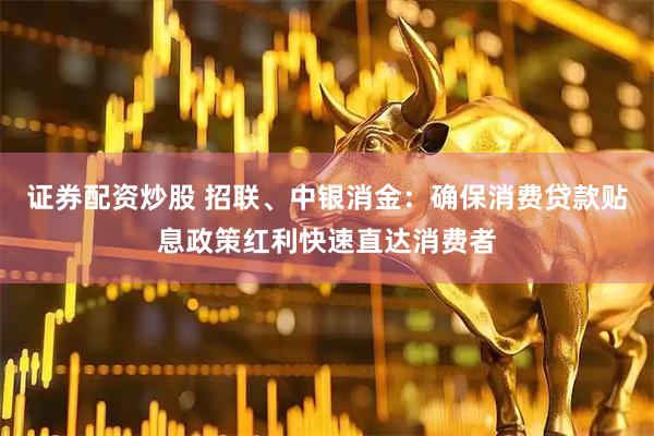 证券配资炒股 招联、中银消金：确保消费贷款贴息政策红利快速直达消费者
