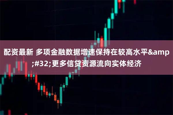 配资最新 多项金融数据增速保持在较高水平&#32;更多信贷资源流向实体经济
