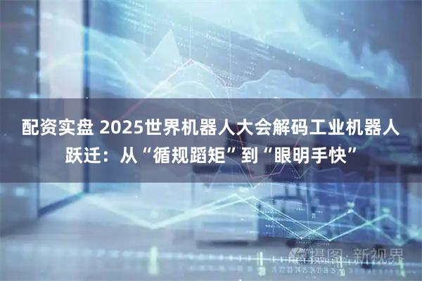 配资实盘 2025世界机器人大会解码工业机器人跃迁：从“循规蹈矩”到“眼明手快”