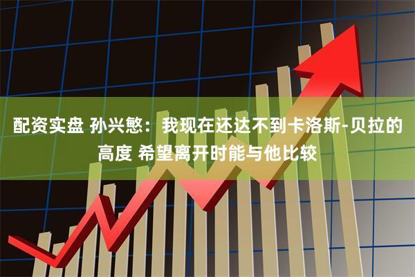 配资实盘 孙兴慜：我现在还达不到卡洛斯-贝拉的高度 希望离开时能与他比较