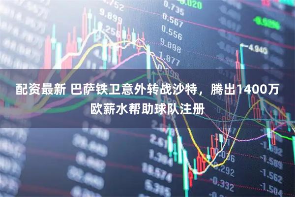 配资最新 巴萨铁卫意外转战沙特，腾出1400万欧薪水帮助球队注册