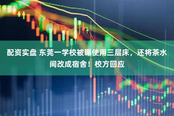 配资实盘 东莞一学校被曝使用三层床，还将茶水间改成宿舍！校方回应
