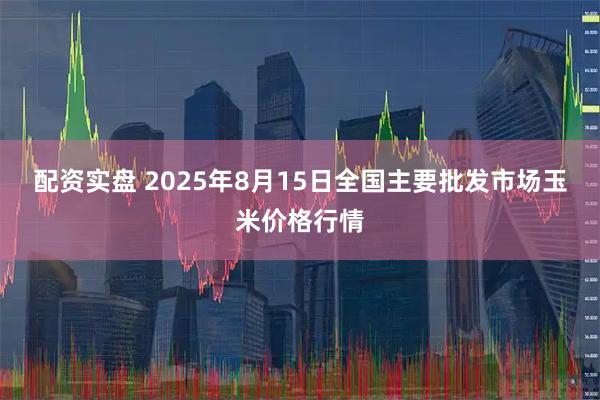 配资实盘 2025年8月15日全国主要批发市场玉米价格行情