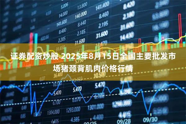 证券配资炒股 2025年8月15日全国主要批发市场猪颈背肌肉价格行情