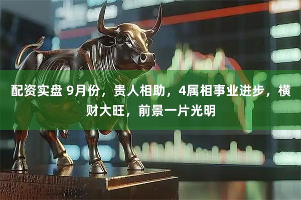 配资实盘 9月份，贵人相助，4属相事业进步，横财大旺，前景一片光明