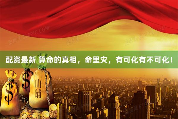 配资最新 算命的真相，命里灾，有可化有不可化！
