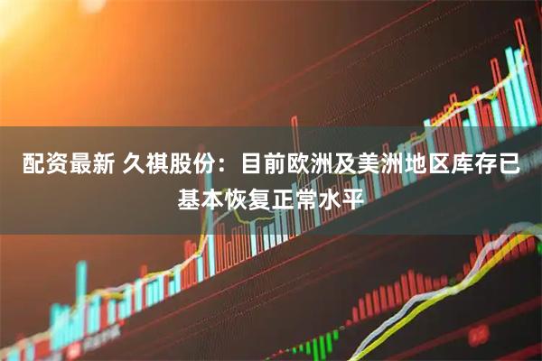 配资最新 久祺股份：目前欧洲及美洲地区库存已基本恢复正常水平