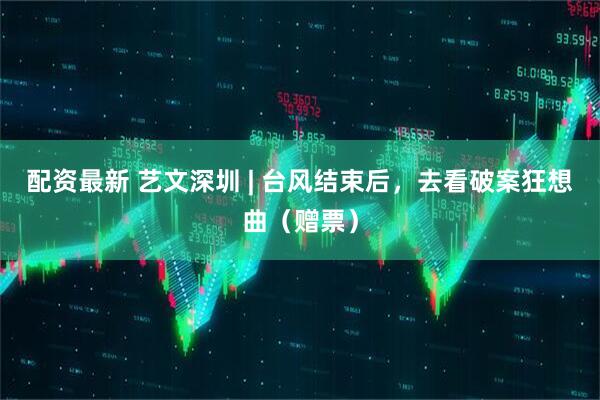 配资最新 艺文深圳 | 台风结束后，去看破案狂想曲（赠票）