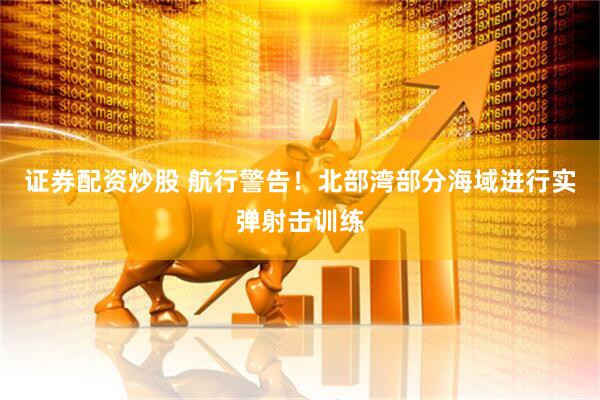 证券配资炒股 航行警告！北部湾部分海域进行实弹射击训练