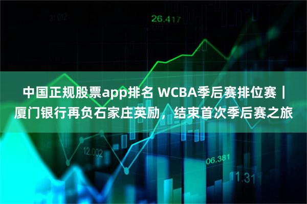中国正规股票app排名 WCBA季后赛排位赛｜厦门银行再负石家庄英励，结束首次季后赛之旅