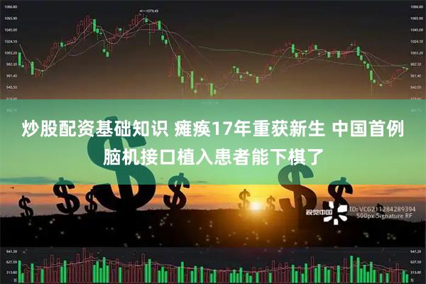 炒股配资基础知识 瘫痪17年重获新生 中国首例脑机接口植入患者能下棋了