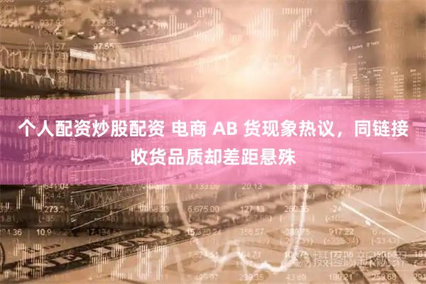 个人配资炒股配资 电商 AB 货现象热议，同链接收货品质却差距悬殊