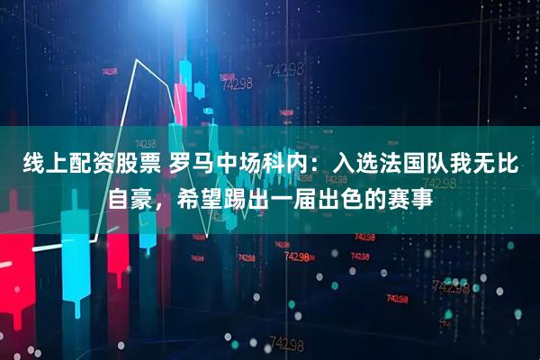 线上配资股票 罗马中场科内：入选法国队我无比自豪，希望踢出一届出色的赛事