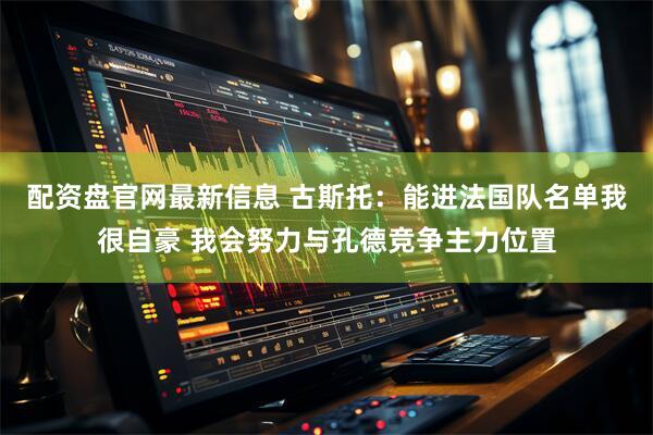 配资盘官网最新信息 古斯托：能进法国队名单我很自豪 我会努力与孔德竞争主力位置