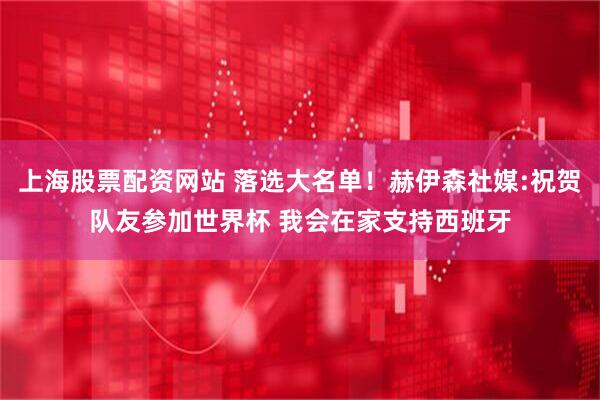 上海股票配资网站 落选大名单！赫伊森社媒:祝贺队友参加世界杯 我会在家支持西班牙