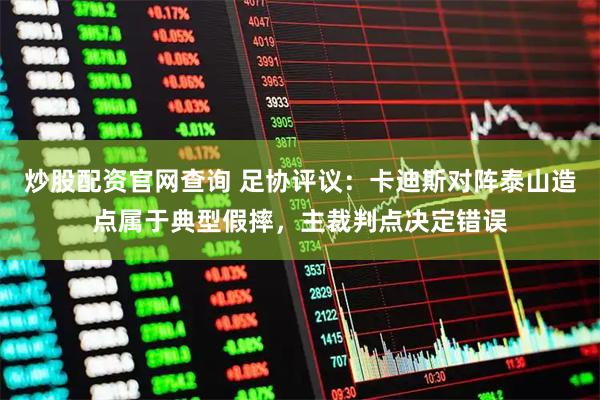 炒股配资官网查询 足协评议：卡迪斯对阵泰山造点属于典型假摔，主裁判点决定错误