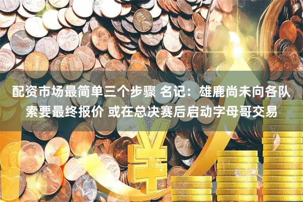 配资市场最简单三个步骤 名记：雄鹿尚未向各队索要最终报价 或在总决赛后启动字母哥交易