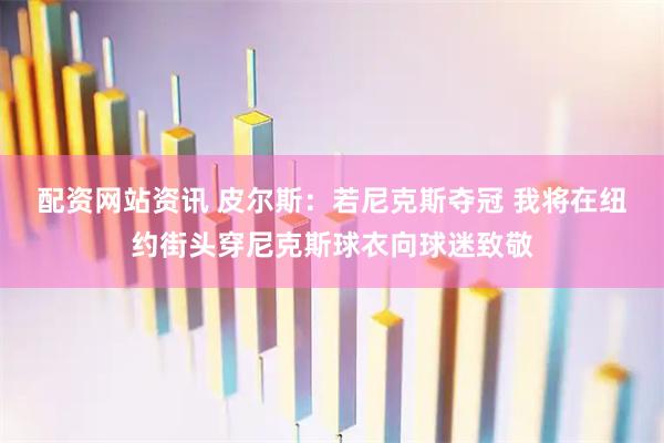 配资网站资讯 皮尔斯：若尼克斯夺冠 我将在纽约街头穿尼克斯球衣向球迷致敬