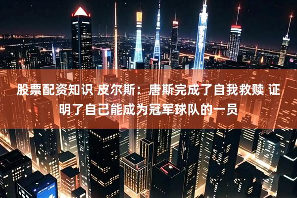 股票配资知识 皮尔斯：唐斯完成了自我救赎 证明了自己能成为冠军球队的一员