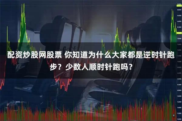配资炒股网股票 你知道为什么大家都是逆时针跑步？少数人顺时针跑吗？