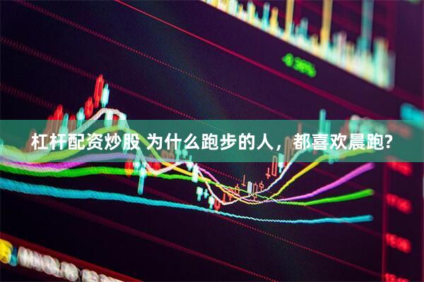 杠杆配资炒股 为什么跑步的人，都喜欢晨跑?