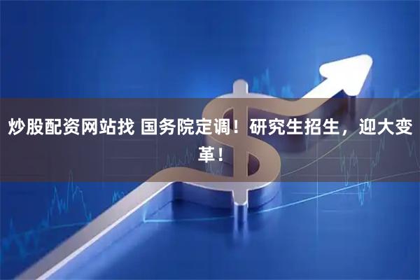 炒股配资网站找 国务院定调！研究生招生，迎大变革！