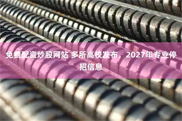 免费配资炒股网站 多所高校发布，2027年专业停招信息