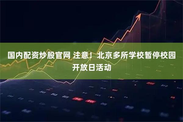 国内配资炒股官网 注意！北京多所学校暂停校园开放日活动