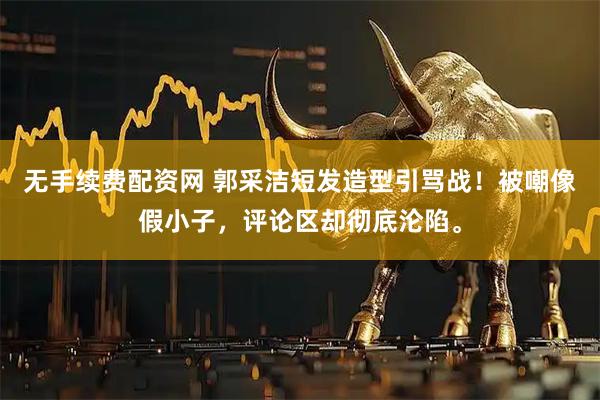 无手续费配资网 郭采洁短发造型引骂战！被嘲像假小子，评论区却彻底沦陷。