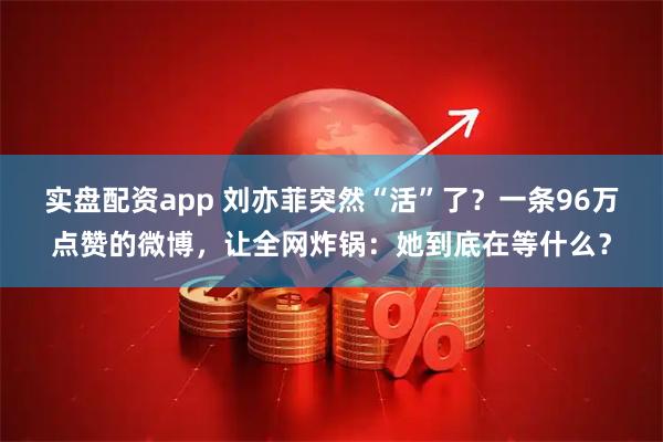 实盘配资app 刘亦菲突然“活”了？一条96万点赞的微博，让全网炸锅：她到底在等什么？